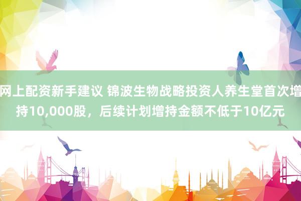 网上配资新手建议 锦波生物战略投资人养生堂首次增持10,000股,后续计划增持金额不低于10亿元