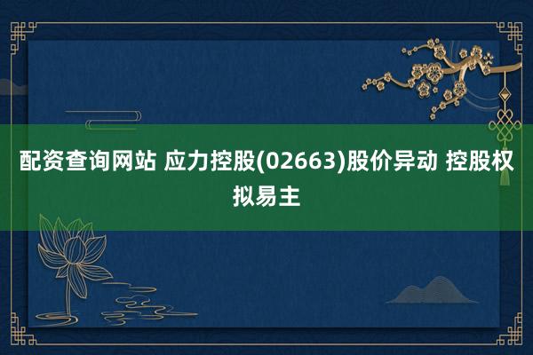 配资查询网站 应力控股(02663)股价异动 控股权拟易主