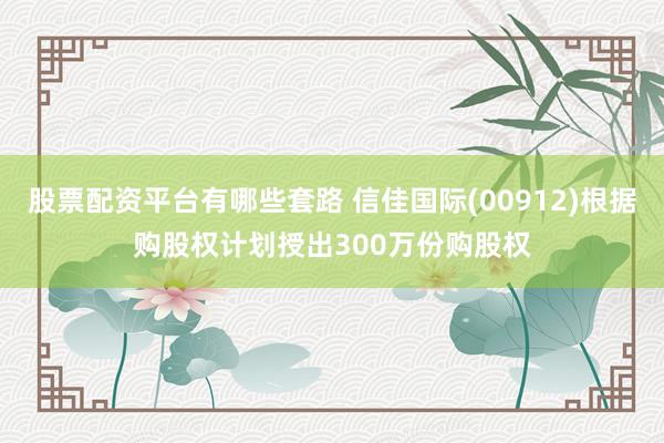 股票配资平台有哪些套路 信佳国际(00912)根据购股权计划授出300万份购股权