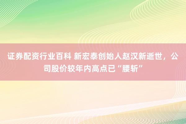 证券配资行业百科 新宏泰创始人赵汉新逝世，公司股价较年内高点已“腰斩”