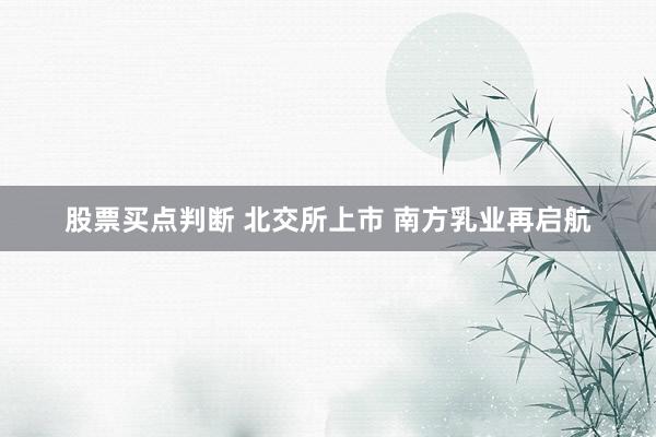 股票买点判断 北交所上市 南方乳业再启航