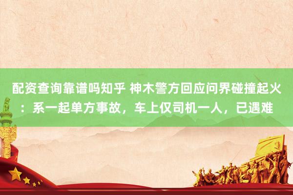配资查询靠谱吗知乎 神木警方回应问界碰撞起火：系一起单方事故，车上仅司机一人，已遇难