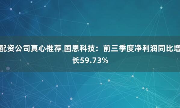 配资公司真心推荐 国恩科技：前三季度净利润同比增长59.73%