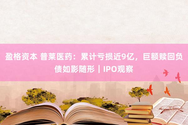 盈格资本 普莱医药:累计亏损近9亿,巨额赎回负债如影随形|IPO观察