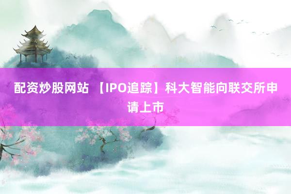配资炒股网站 【IPO追踪】科大智能向联交所申请上市