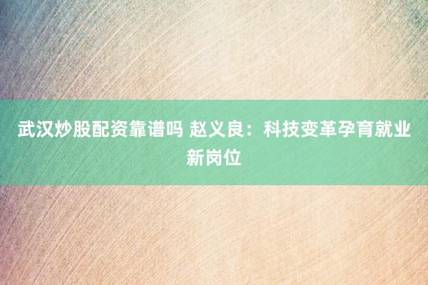 武汉炒股配资靠谱吗 赵义良：科技变革孕育就业新岗位