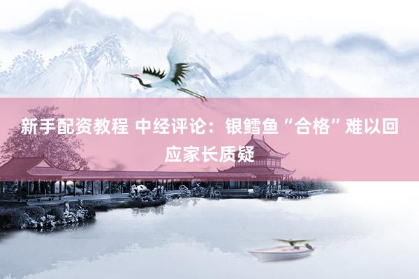 新手配资教程 中经评论：银鳕鱼“合格”难以回应家长质疑