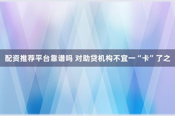 配资推荐平台靠谱吗 对助贷机构不宜一“卡”了之