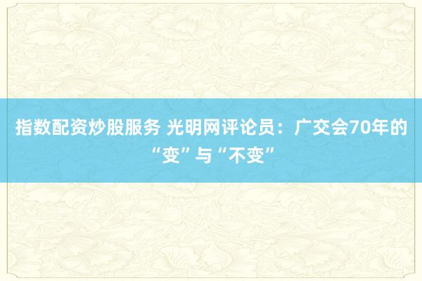 指数配资炒股服务 光明网评论员：广交会70年的“变”与“不变”