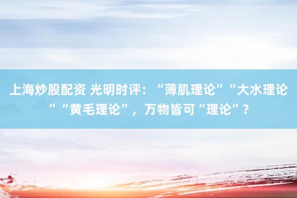 上海炒股配资 光明时评：“薄肌理论”“大水理论”“黄毛理论”，万物皆可“理论”？