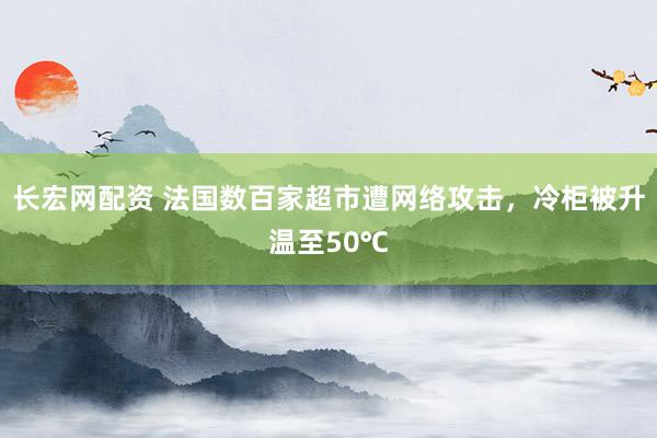 长宏网配资 法国数百家超市遭网络攻击，冷柜被升温至50℃