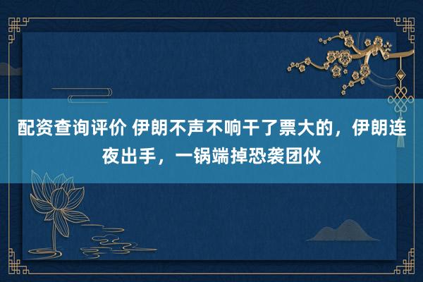 配资查询评价 伊朗不声不响干了票大的，伊朗连夜出手，一锅端掉恐袭团伙