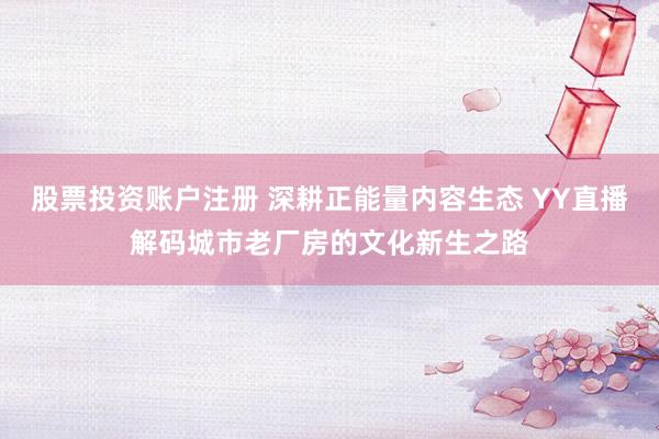 股票投资账户注册 深耕正能量内容生态 YY直播解码城市老厂房的文化新生之路