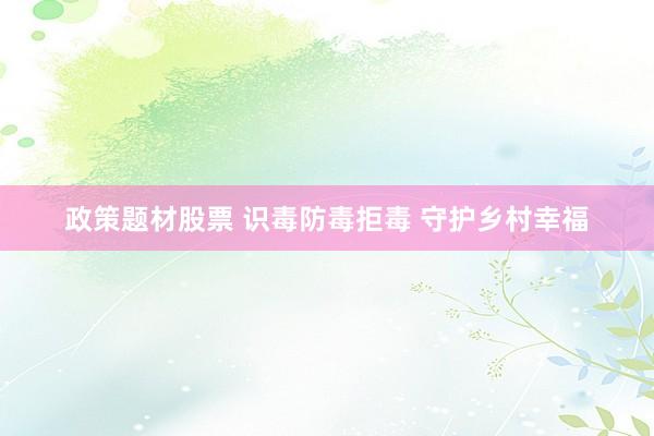 政策题材股票 识毒防毒拒毒 守护乡村幸福