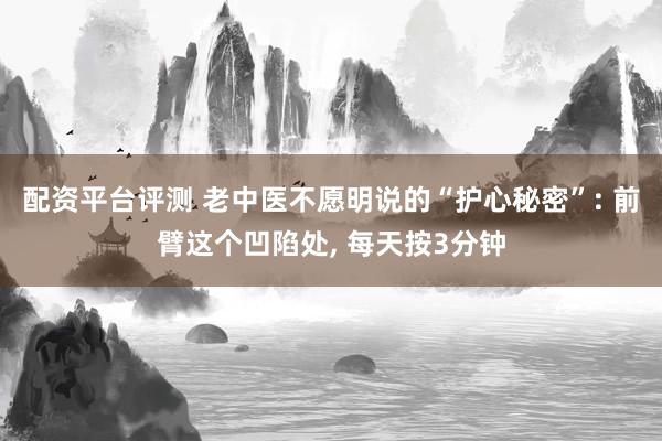 配资平台评测 老中医不愿明说的“护心秘密”: 前臂这个凹陷处, 每天按3分钟