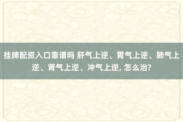 挂牌配资入口靠谱吗 肝气上逆、胃气上逆、肺气上逆、肾气上逆、冲气上逆, 怎么治?