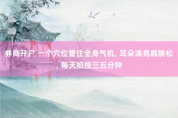 券商开户 一个穴位管住全身气机, 耳朵清亮肩膀松, 每天掐按三五分钟