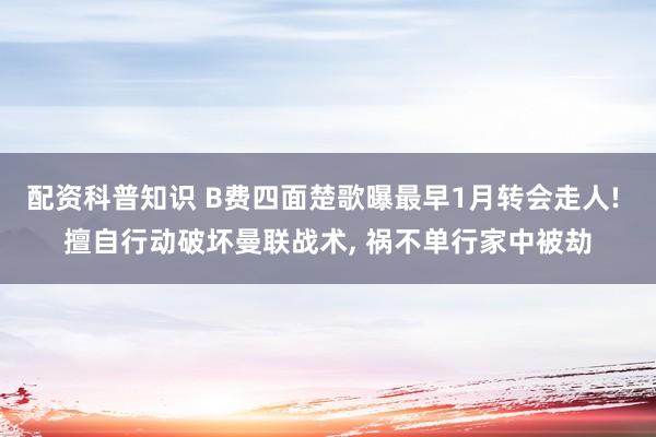 配资科普知识 B费四面楚歌曝最早1月转会走人! 擅自行动破坏曼联战术, 祸不单行家中被劫
