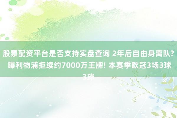 股票配资平台是否支持实盘查询 2年后自由身离队? 曝利物浦拒续约7000万王牌! 本赛季欧冠3场3球