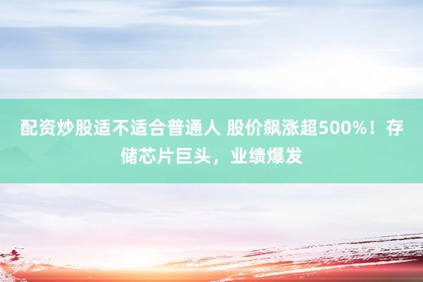 配资炒股适不适合普通人 股价飙涨超500%！存储芯片巨头，业绩爆发