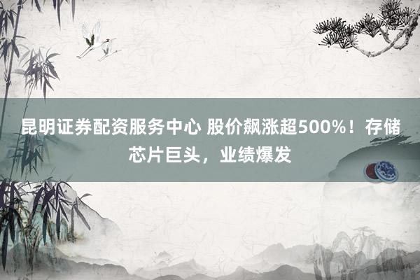 昆明证券配资服务中心 股价飙涨超500%!存储芯片巨头,业绩爆发