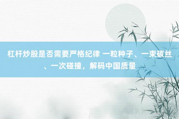 杠杆炒股是否需要严格纪律 一粒种子、一束碳丝、一次碰撞，解码中国质量