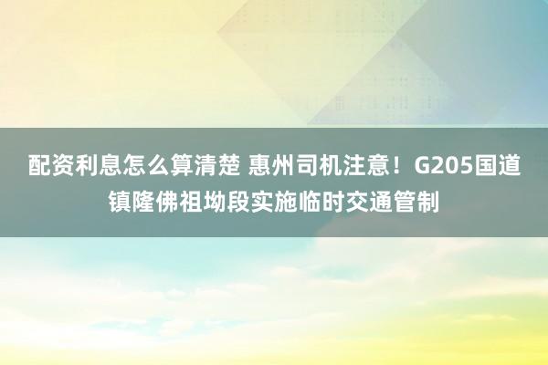 配资利息怎么算清楚 惠州司机注意！G205国道镇隆佛祖坳段实施临时交通管制