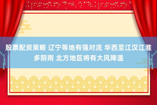 股票配资策略 辽宁等地有强对流 华西至江汉江淮多阴雨 北方地区将有大风降温