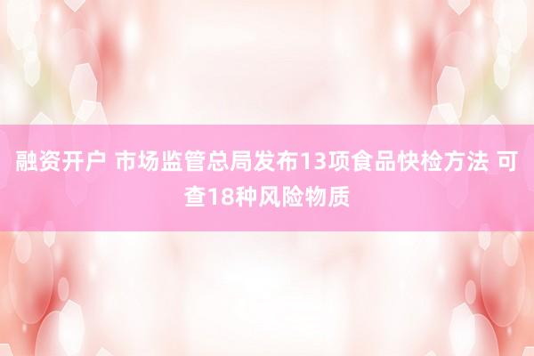 融资开户 市场监管总局发布13项食品快检方法 可查18种风险物质
