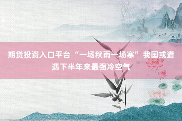 期货投资入口平台 “一场秋雨一场寒” 我国或遭遇下半年来最强冷空气