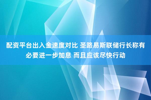 配资平台出入金速度对比 圣路易斯联储行长称有必要进一步加息 而且应该尽快行动